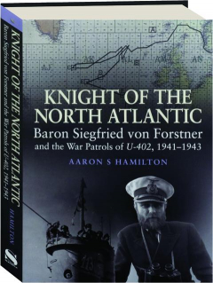 KNIGHT OF THE NORTH ATLANTIC: Baron Siegfried von Forstner and the War Patrols of <I>U-402,</I> 1941-1943