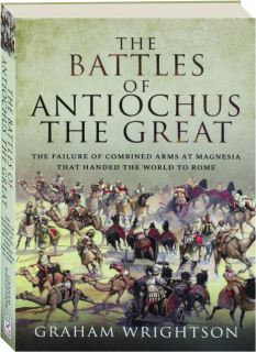 THE BATTLES OF ANTIOCHUS THE GREAT: The Failure of Combined Arms at Magnesia That Handed the World to Rome