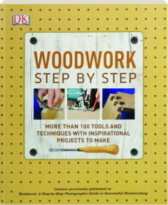 WOODWORK STEP BY STEP: More Than 100 Tools and Techniques with Inspirational Projects to Make