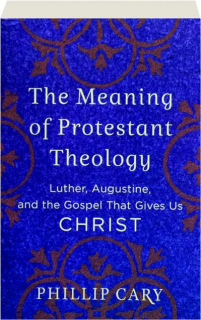 THE MEANING OF PROTESTANT THEOLOGY: Luther, Augustine, and the Gospel That Gives Us Christ