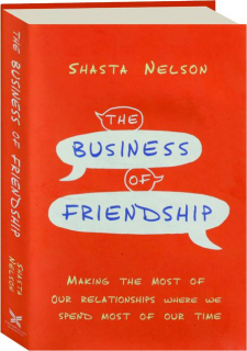 THE BUSINESS OF FRIENDSHIP: Making the Most of Our Relationships Where We Spend Most of Our Time