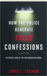 HOW THE POLICE GENERATE FALSE CONFESSIONS: An Inside Look at the Interrogation Room