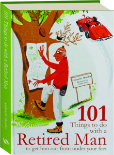 101 THINGS TO DO WITH A RETIRED MAN TO GET HIM OUT FROM UNDER YOUR FEET