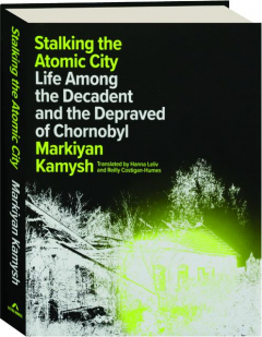 STALKING THE ATOMIC CITY: Life Among the Decadent and the Depraved of Chornobyl