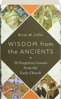 WISDOM FROM THE ANCIENTS: 30 Forgotten Lessons from the Early Church