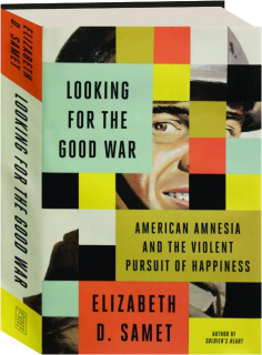 LOOKING FOR THE GOOD WAR: American Amnesia and the Violent Pursuit of Happiness