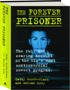 THE FOREVER PRISONER: The Full and Searing Account of the CIA's Most Controversial Covert Program