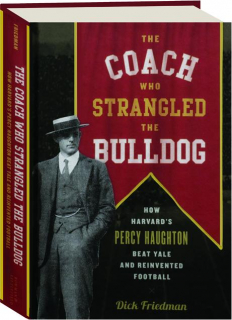 THE COACH WHO STRANGLED THE BULLDOG: How Harvard's Percy Haughton Beat Yale and Reinvented Football