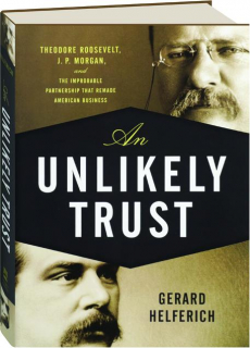 AN UNLIKELY TRUST: Theodore Roosevelt, J.P. Morgan, and the Improbable Partnership That Remade American Business