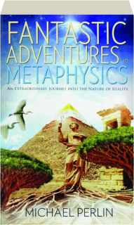FANTASTIC ADVENTURES IN METAPHYSICS: An Extraordinary Journey into the Nature of Reality