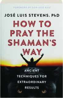 HOW TO PRAY THE SHAMAN'S WAY: Ancient Techniques for Extraordinary Results