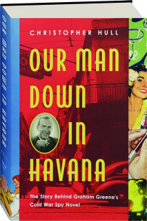 OUR MAN DOWN IN HAVANA: The Story Behind Graham Greene's Cold War Spy Novel