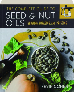 THE COMPLETE GUIDE TO SEED & NUT OILS: Growing, Foraging, and Pressing