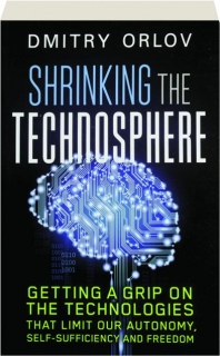 SHRINKING THE TECHNOSPHERE: Getting a Grip on the Technologies That Limit Our Autonomy, Self-Sufficiency and Freedom