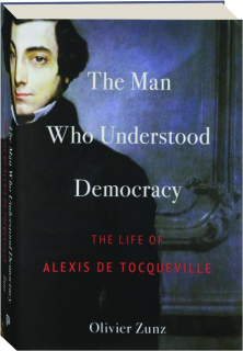 THE MAN WHO UNDERSTOOD DEMOCRACY: The Life of Alexis de Tocqueville