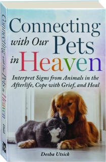 CONNECTING WITH OUR PETS IN HEAVEN: Interpret Signs from Animals in the Afterlife, Cope with Grief, and Heal