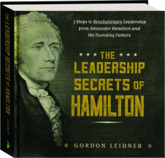THE LEADERSHIP SECRETS OF HAMILTON: 7 Steps to Revolutionary Leadership from Alexander Hamilton and the Founding Fathers