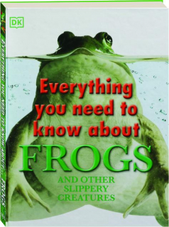 EVERYTHING YOU NEED TO KNOW ABOUT FROGS AND OTHER SLIPPERY CREATURES