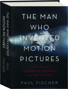 THE MAN WHO INVENTED MOTION PICTURES: A True Tale of Obsession, Murder, and the Movies