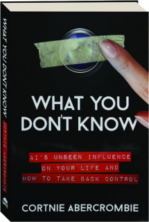WHAT YOU DON'T KNOW: AI's Unseen Influence on Your Life and How to Take Back Control