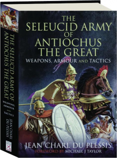THE SELEUCID ARMY OF ANTIOCHUS THE GREAT: Weapons, Armour and Tactics