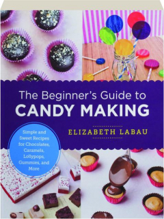 THE BEGINNER'S GUIDE TO CANDY MAKING: Simple and Sweet Recipes for Chocolates, Caramels, Lollypops, Gummies, and More