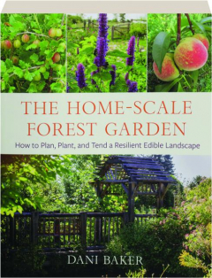 THE HOME-SCALE FOREST GARDEN: How to Plan, Plant, and Tend a Resilient Edible Landscape