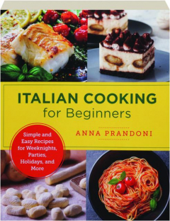 ITALIAN COOKING FOR BEGINNERS: Simple and Easy Recipes for Weeknights, Parties, Holidays, and More