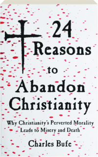 24 REASONS TO ABANDON CHRISTIANITY: Why Christianity's Perverted Morality Leads to Misery and Death