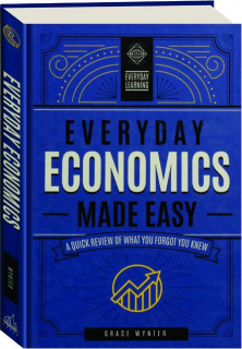 EVERYDAY ECONOMICS MADE EASY: A Quick Review of What You Forgot You Knew