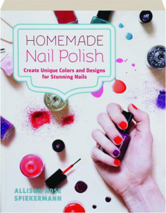 HOMEMADE NAIL POLISH: Create Unique Colors and Designs for Stunning Nails