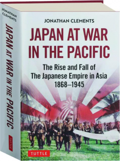 JAPAN AT WAR IN THE PACIFIC: The Rise and Fall of the Japanese Empire in Asia 1868-1945