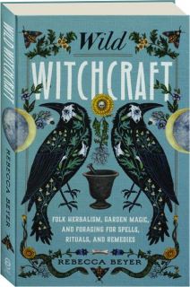WILD WITCHCRAFT: Folk Herbalism, Garden Magic, and Foraging for Spells, Rituals, and Remedies