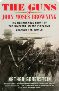 THE GUNS OF JOHN MOSES BROWNING: The Remarkable Story of the Inventor Whose Firearms Changed the World