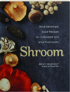 SHROOM: Mind-Bendingly Good Recipes for Cultivated and Wild Mushrooms