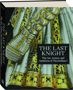 THE LAST KNIGHT: The Art, Armor, and Ambition of Maximilian I