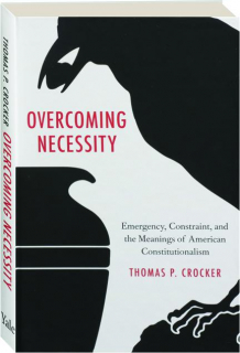 OVERCOMING NECESSITY: Emergency, Constraint, and the Meanings of American Constitutionalism