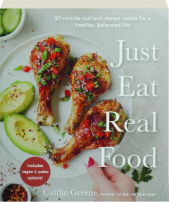 JUST EAT REAL FOOD: 30-Minute Nutrient-Dense Meals for a Healthy, Balanced Life