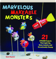MARVELOUS MAKEABLE MONSTERS: 21 STEAM Projects That Light Up, Buzz, Launch, and Occasionally Chomp