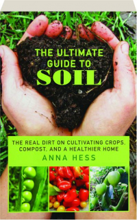THE ULTIMATE GUIDE TO SOIL: The Real Dirt on Cultivating Crops, Compost, and a Healthier Home