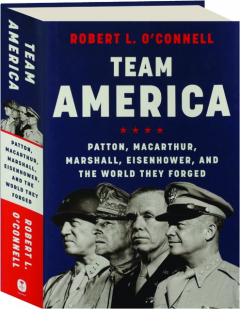 TEAM AMERICA: Patton, MacArthur, Marshall, Eisenhower, and the World They Forged
