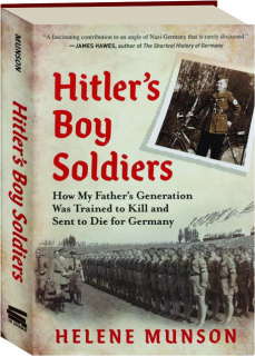 HITLER'S BOY SOLDIERS: How My Father's Generation Was Trained to Kill and Sent to Die for Germany