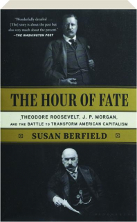 THE HOUR OF FATE: Theodore Roosevelt, J.P. Morgan, and the Battle to Transform American Capitalism