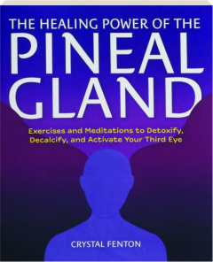 THE HEALING POWER OF THE PINEAL GLAND: Exercises and Meditations to Detoxify, Decalcify, and Activate Your Third Eye