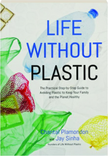 LIFE WITHOUT PLASTIC: The Practical Step-by-Step Guide to Avoiding Plastic to Keep Your Family and the Planet Healthy