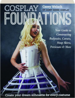 COSPLAY FOUNDATIONS: Your Guide to Constructing Bodysuits, Corsets, Hoop Skirts, Petticoats & More