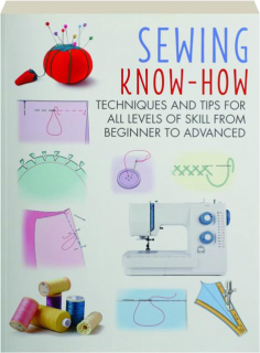 SEWING KNOW-HOW: Techniques and Tips for All Levels of Skill from Beginner to Advanced
