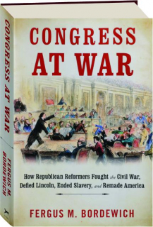 CONGRESS AT WAR: How Republican Reformers Fought the Civil War, Defied Lincoln, Ended Slavery, and Remade America