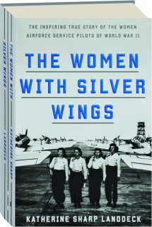 THE WOMEN WITH SILVER WINGS: The Inspiring True Story of the Women Airforce Service Pilots of World War II