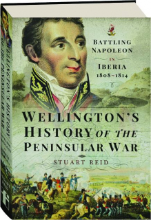 WELLINGTON'S HISTORY OF THE PENINSULAR WAR: Battling Napoleon in Iberia 1808-1814